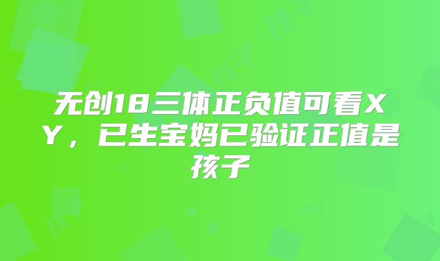 无创18三体正负值可看XY，已生宝妈已验证正值是孩子