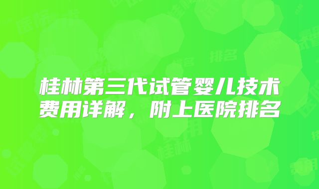 桂林第三代试管婴儿技术费用详解，附上医院排名
