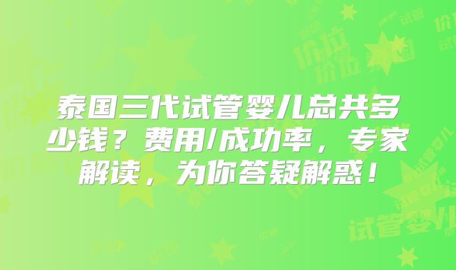 泰国三代试管婴儿总共多少钱?费用/成功率,专家解读,为你答疑解惑!