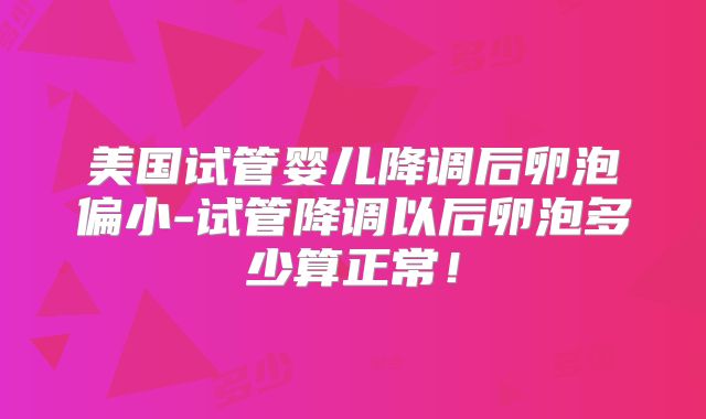 美国试管婴儿降调后卵泡偏小-试管降调以后卵泡多少算正常！