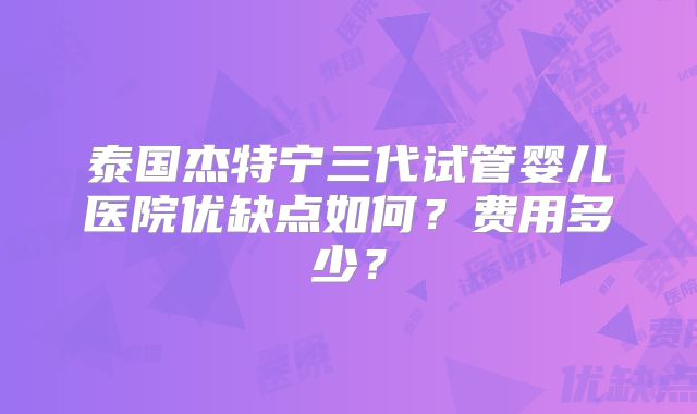 泰国杰特宁三代试管婴儿医院优缺点如何？费用多少？