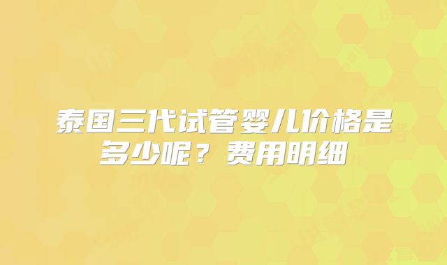 泰国三代试管婴儿价格是多少呢?费用明细