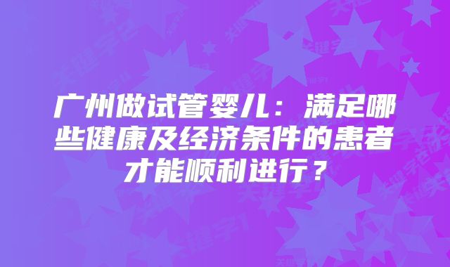 广州做试管婴儿：满足哪些健康及经济条件的患者才能顺利进行？