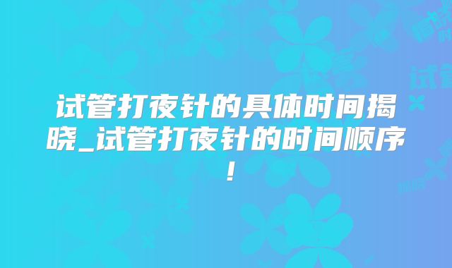 试管打夜针的具体时间揭晓_试管打夜针的时间顺序！