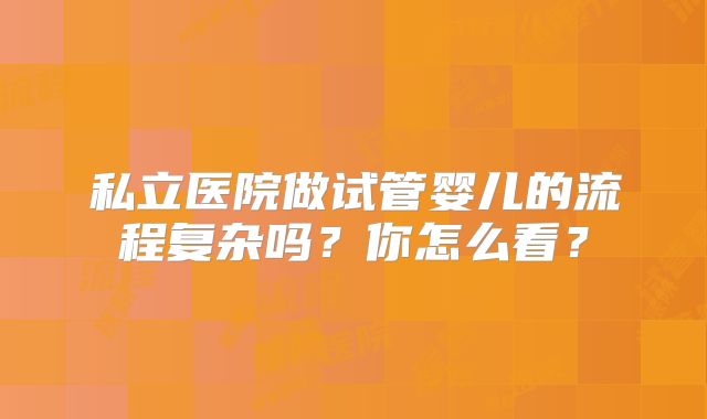 私立医院做试管婴儿的流程复杂吗？你怎么看？
