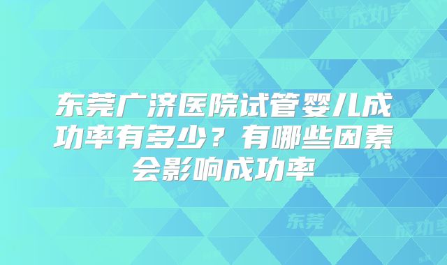 东莞广济医院试管婴儿成功率有多少？有哪些因素会影响成功率