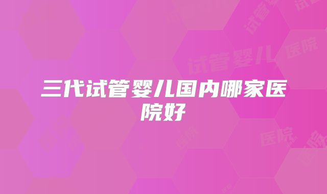 三代试管婴儿国内哪家医院好