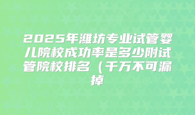 2025年潍坊专业试管婴儿院校成功率是多少附试管院校排名（千万不可漏掉