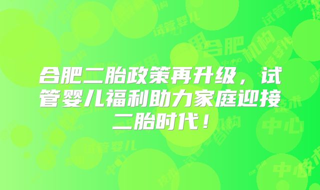 合肥二胎政策再升级,试管婴儿福利助力家庭迎接二胎时代!
