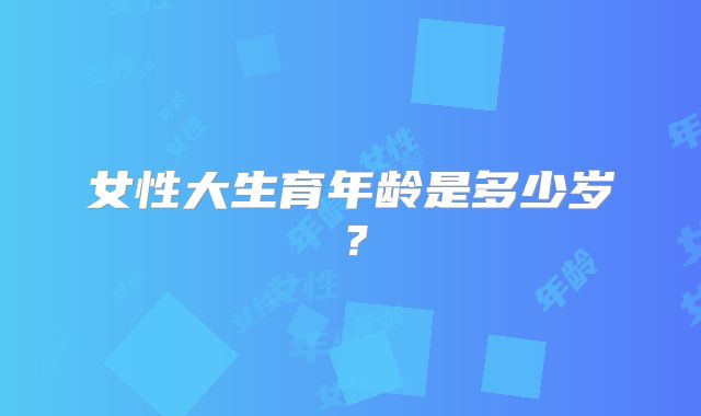 女性大生育年龄是多少岁？