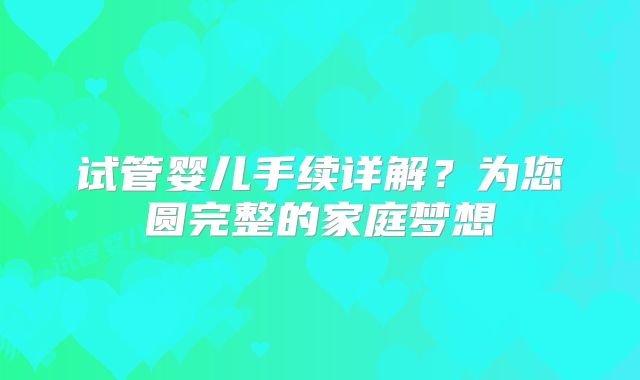 试管婴儿手续详解？为您圆完整的家庭梦想