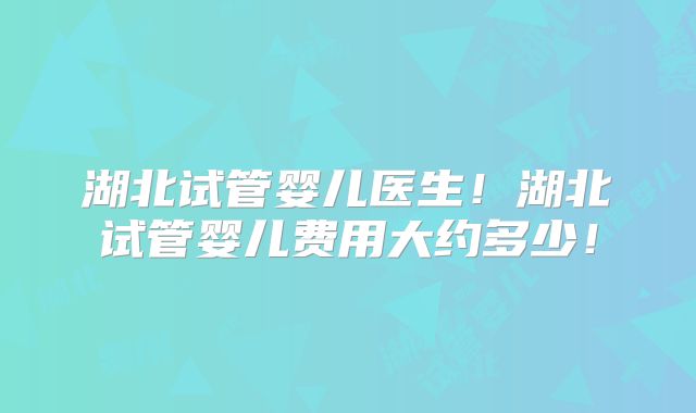 湖北试管婴儿医生！湖北试管婴儿费用大约多少！