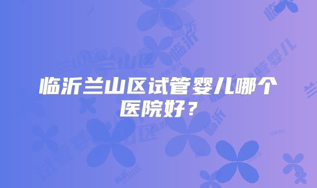 临沂兰山区试管婴儿哪个医院好？