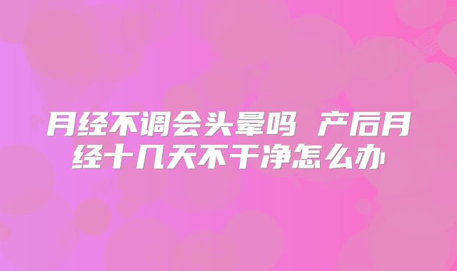 月经不调会头晕吗 产后月经十几天不干净怎么办