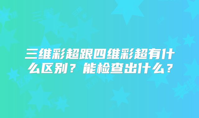 三维彩超跟四维彩超有什么区别？能检查出什么？