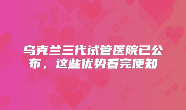 乌克兰三代试管医院已公布，这些优势看完便知