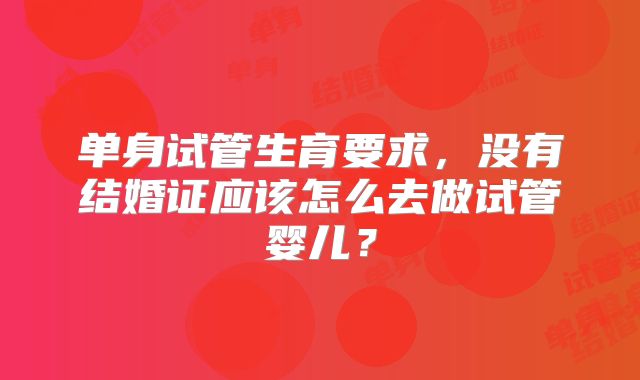 单身试管生育要求，没有结婚证应该怎么去做试管婴儿？