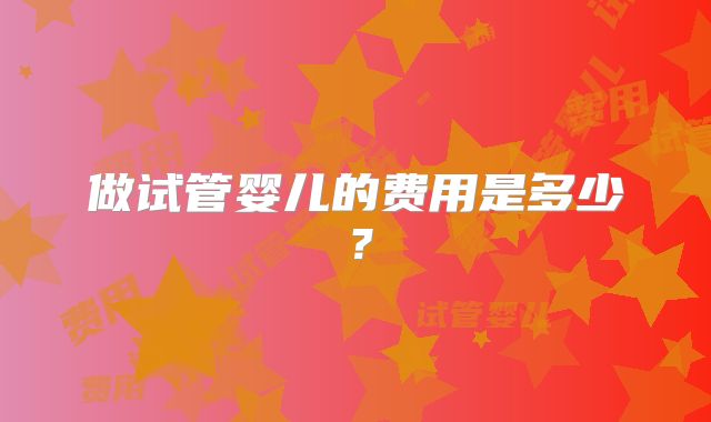 做试管婴儿的费用是多少?