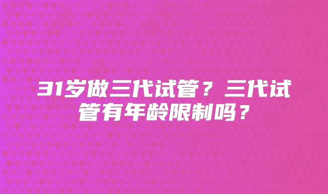 31岁做三代试管？三代试管有年龄限制吗？