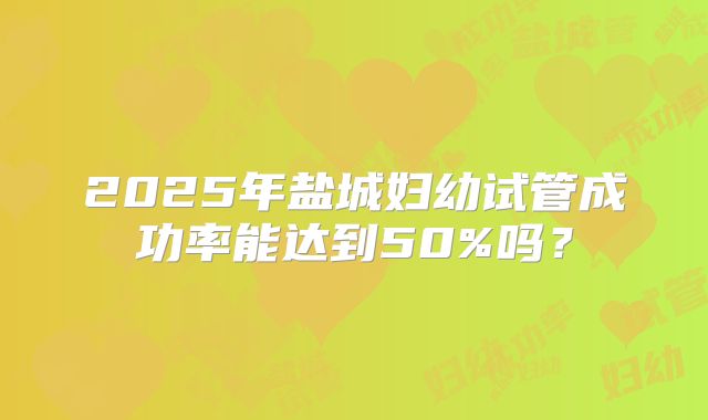 2025年盐城妇幼试管成功率能达到50%吗？