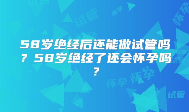 58岁绝经后还能做试管吗？58岁绝经了还会怀孕吗？