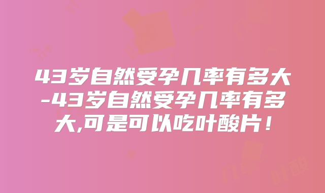 43岁自然受孕几率有多大-43岁自然受孕几率有多大,可是可以吃叶酸片！