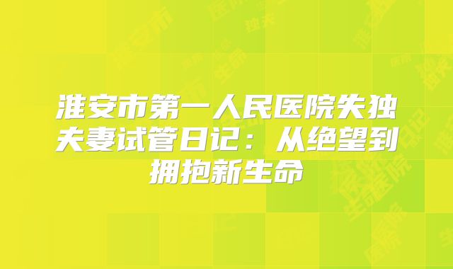 淮安市第一人民医院失独夫妻试管日记：从绝望到拥抱新生命