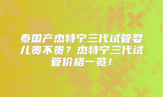 泰国产杰特宁三代试管婴儿贵不贵？杰特宁三代试管价格一览！