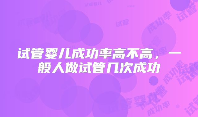 试管婴儿成功率高不高，一般人做试管几次成功