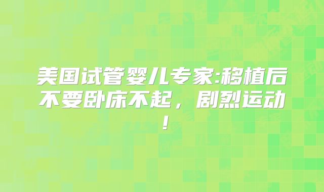 美国试管婴儿专家:移植后不要卧床不起，剧烈运动！