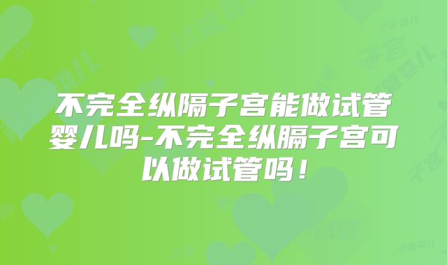 不完全纵隔子宫能做试管婴儿吗-不完全纵膈子宫可以做试管吗！