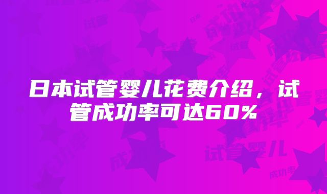 日本试管婴儿花费介绍,试管成功率可达60%