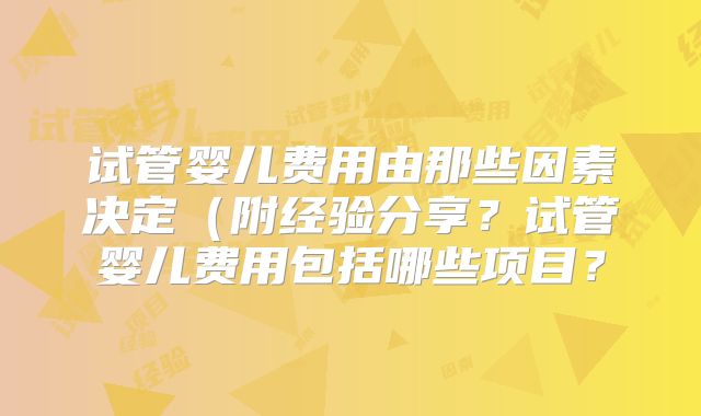 试管婴儿费用由那些因素决定(附经验分享?试管婴儿费用包括哪些项目?