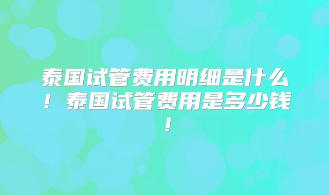泰国试管费用明细是什么！泰国试管费用是多少钱！