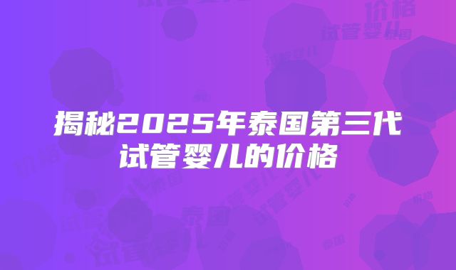 揭秘2025年泰国第三代试管婴儿的价格