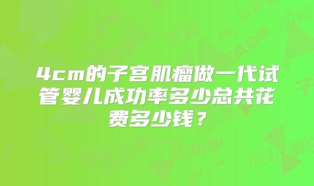 4cm的子宫肌瘤做一代试管婴儿成功率多少总共花费多少钱？