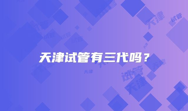 天津试管有三代吗？