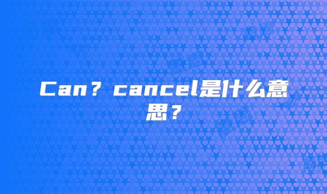 Can?cancel是什么意思?