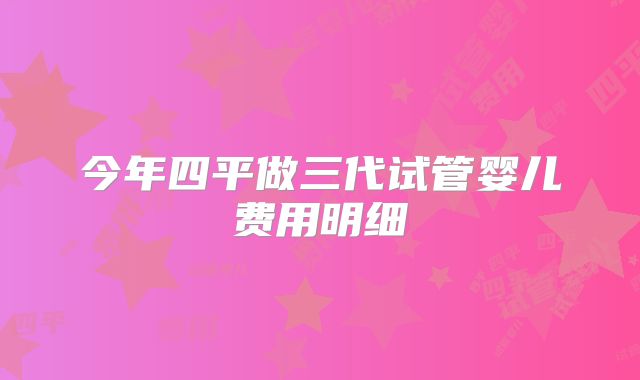 今年四平做三代试管婴儿费用明细