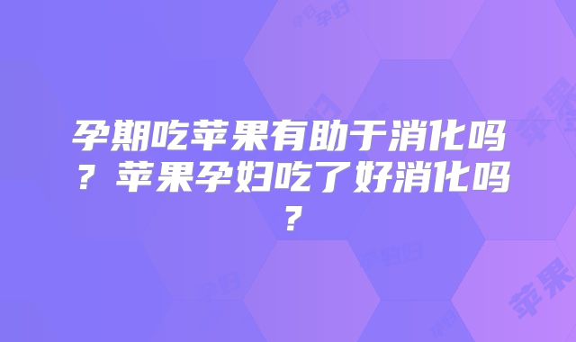 孕期吃苹果有助于消化吗？苹果孕妇吃了好消化吗？