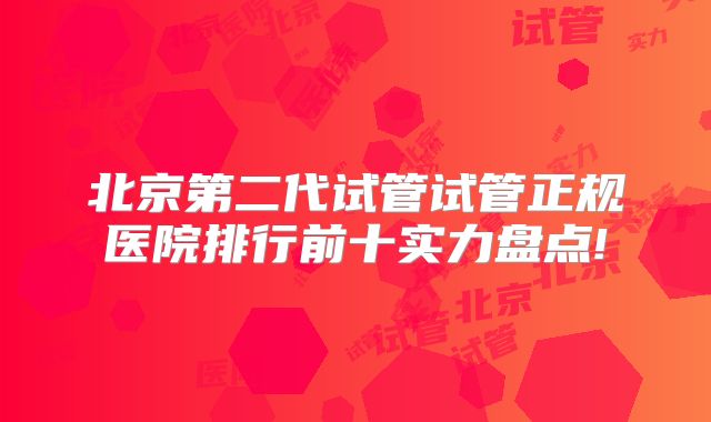 北京第二代试管试管正规医院排行前十实力盘点!