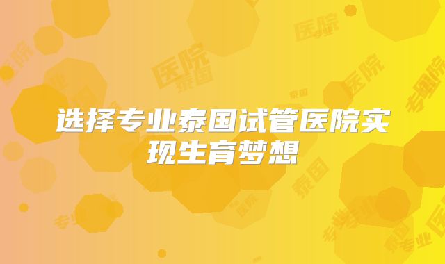 选择专业泰国试管医院实现生育梦想