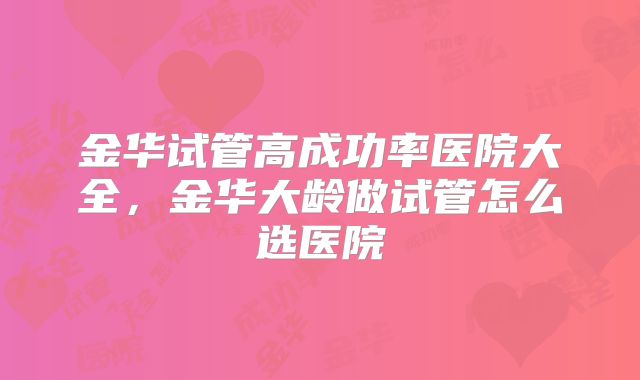金华试管高成功率医院大全，金华大龄做试管怎么选医院