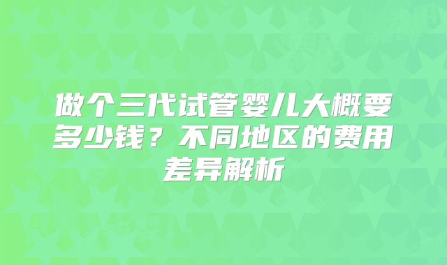 做个三代试管婴儿大概要多少钱？不同地区的费用差异解析