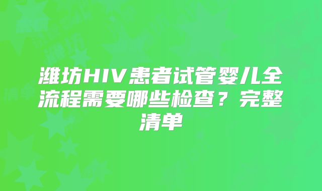 潍坊HIV患者试管婴儿全流程需要哪些检查？完整清单