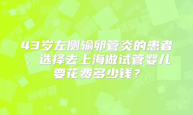43岁左侧输卵管炎的患者，选择去上海做试管婴儿要花费多少钱？