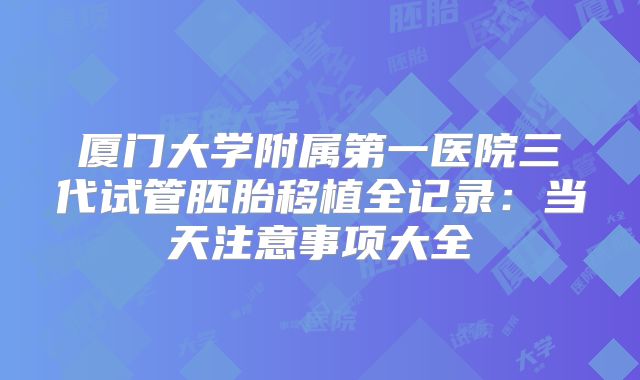 厦门大学附属第一医院三代试管胚胎移植全记录：当天注意事项大全