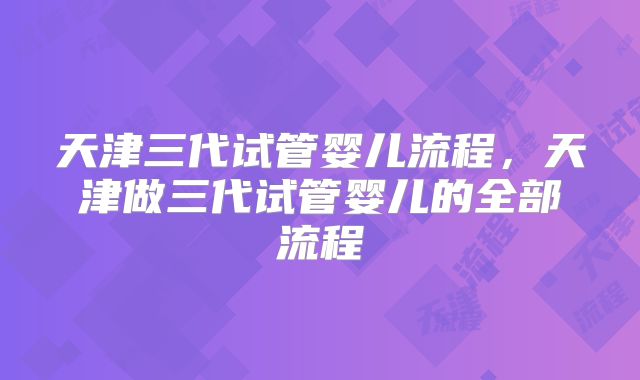 天津三代试管婴儿流程，天津做三代试管婴儿的全部流程