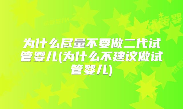 为什么尽量不要做二代试管婴儿(为什么不建议做试管婴儿)