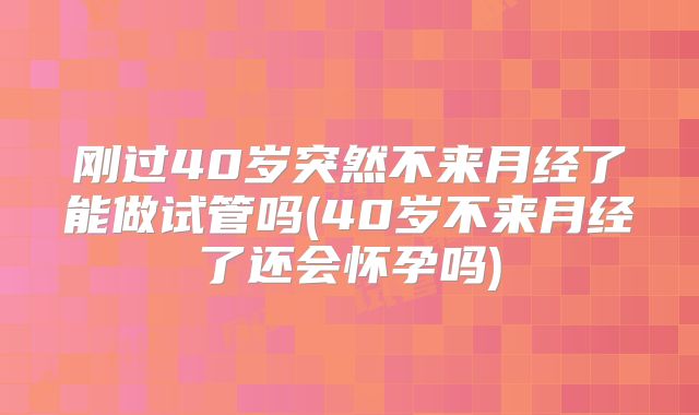 刚过40岁突然不来月经了能做试管吗(40岁不来月经了还会怀孕吗)